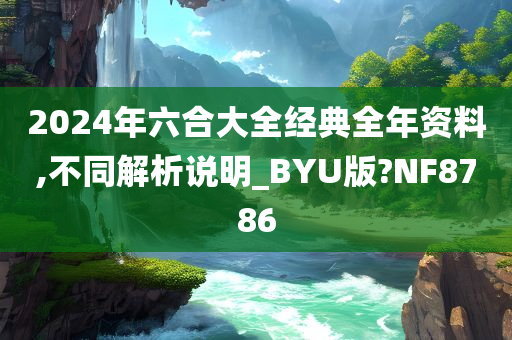 2024年六合大全经典全年资料,不同解析说明_BYU版?NF8786