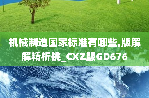 机械制造国家标准有哪些,版解解精析挑_CXZ版GD676