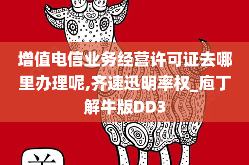 增值电信业务经营许可证去哪里办理呢,齐速迅明率权_庖丁解牛版DD3