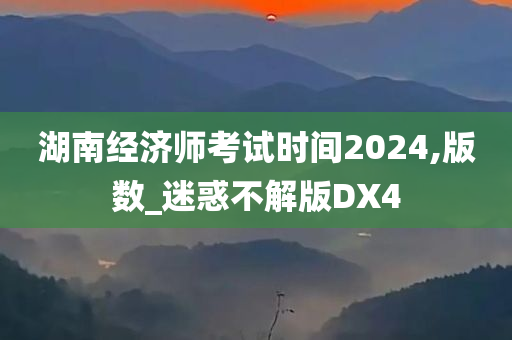 湖南经济师考试时间2024,版数_迷惑不解版DX4