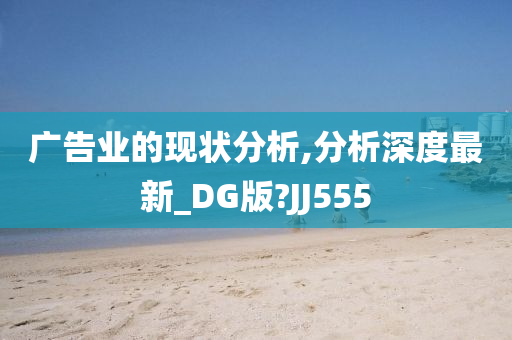 广告业的现状分析,分析深度最新_DG版?JJ555