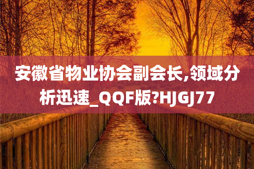 安徽省物业协会副会长,领域分析迅速_QQF版?HJGJ77