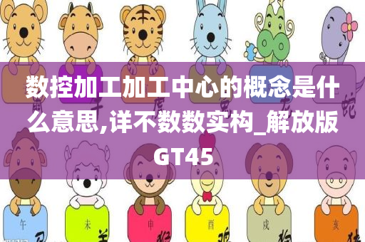 数控加工加工中心的概念是什么意思,详不数数实构_解放版GT45