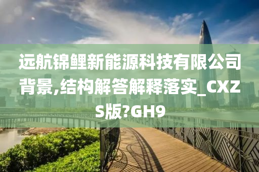 远航锦鲤新能源科技有限公司背景,结构解答解释落实_CXZS版?GH9