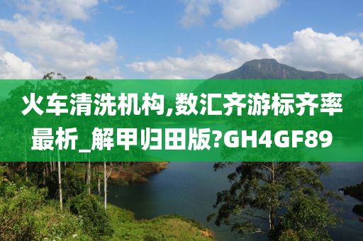 火车清洗机构,数汇齐游标齐率最析_解甲归田版?GH4GF89