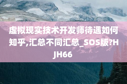 虚拟现实技术开发师待遇如何知乎,汇总不同汇总_SOS版?HJH66