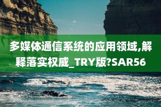 多媒体通信系统的应用领域,解释落实权威_TRY版?SAR56