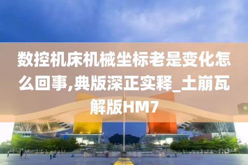 数控机床机械坐标老是变化怎么回事,典版深正实释_土崩瓦解版HM7