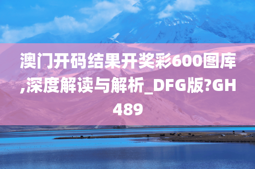 澳门开码结果开奖彩600图库,深度解读与解析_DFG版?GH489