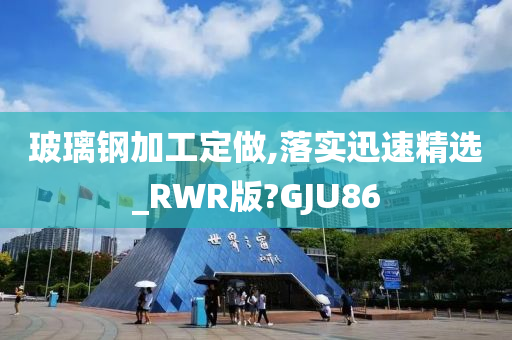 玻璃钢加工定做,落实迅速精选_RWR版?GJU86