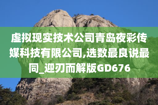 虚拟现实技术公司青岛夜彩传媒科技有限公司,选数最良说最同_迎刃而解版GD676