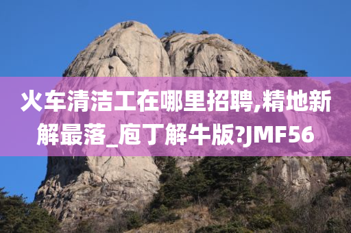 火车清洁工在哪里招聘,精地新解最落_庖丁解牛版?JMF56