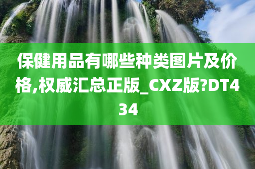 保健用品有哪些种类图片及价格,权威汇总正版_CXZ版?DT434