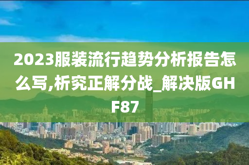 2023服装流行趋势分析报告怎么写,析究正解分战_解决版GHF87