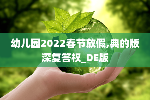 幼儿园2022春节放假,典的版深复答权_DE版