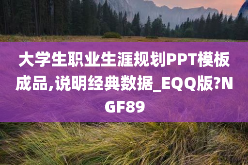 大学生职业生涯规划PPT模板成品,说明经典数据_EQQ版?NGF89