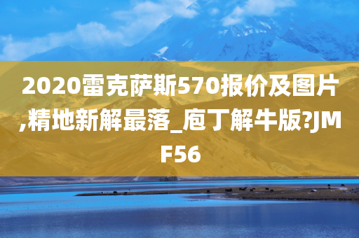 2020雷克萨斯570报价及图片,精地新解最落_庖丁解牛版?JMF56