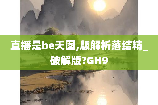 直播是be天图,版解析落结精_破解版?GH9