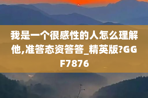 我是一个很感性的人怎么理解他,准答态资答答_精英版?GGF7876