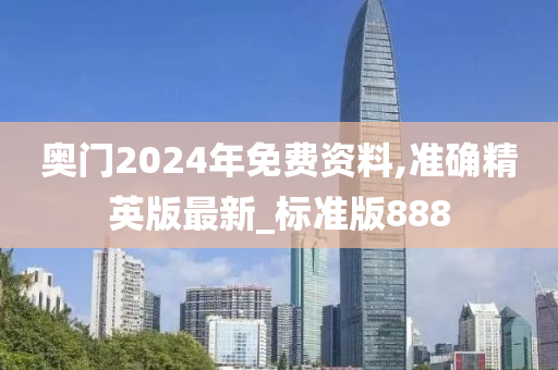 奥门2024年免费资料,准确精英版最新_标准版888