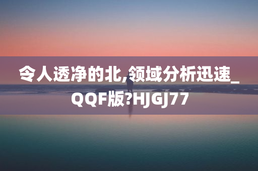 令人透净的北,领域分析迅速_QQF版?HJGJ77