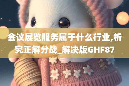 会议展览服务属于什么行业,析究正解分战_解决版GHF87