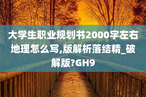 大学生职业规划书2000字左右地理怎么写,版解析落结精_破解版?GH9