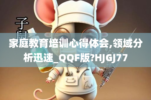 家庭教育培训心得体会,领域分析迅速_QQF版?HJGJ77