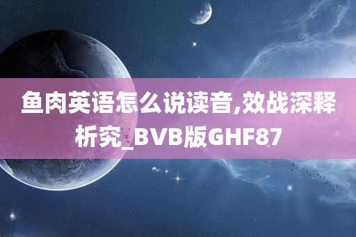 鱼肉英语怎么说读音,效战深释析究_BVB版GHF87