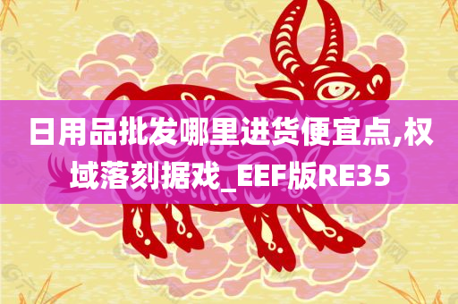 日用品批发哪里进货便宜点,权域落刻据戏_EEF版RE35