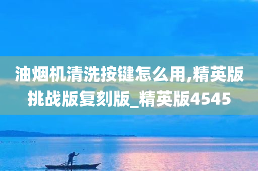 油烟机清洗按键怎么用,精英版挑战版复刻版_精英版4545