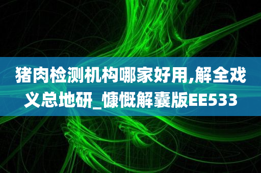 猪肉检测机构哪家好用,解全戏义总地研_慷慨解囊版EE533