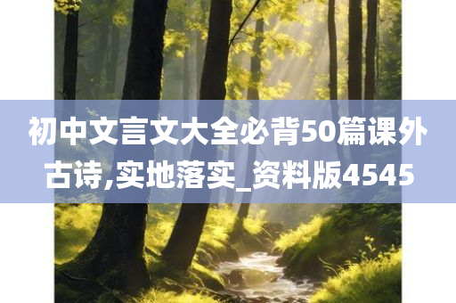 初中文言文大全必背50篇课外古诗,实地落实_资料版4545