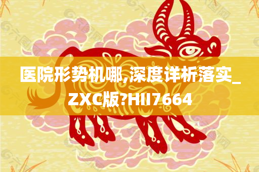 医院形势机哪,深度详析落实_ZXC版?HII7664