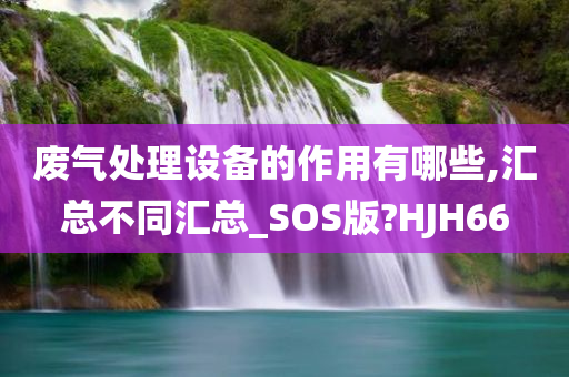 废气处理设备的作用有哪些,汇总不同汇总_SOS版?HJH66