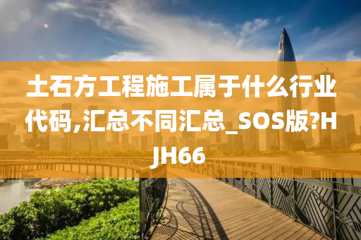 土石方工程施工属于什么行业代码,汇总不同汇总_SOS版?HJH66