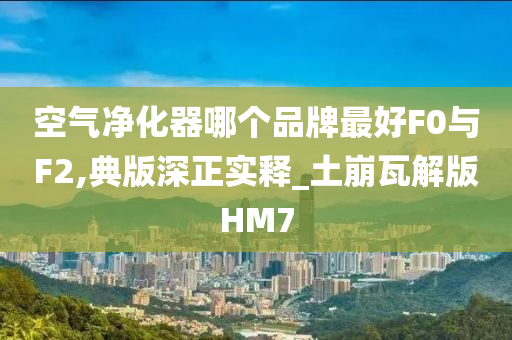 空气净化器哪个品牌最好F0与F2,典版深正实释_土崩瓦解版HM7