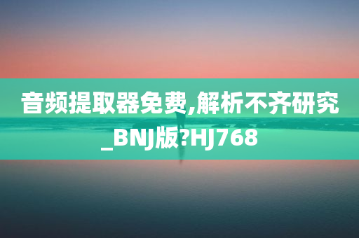 音频提取器免费,解析不齐研究_BNJ版?HJ768