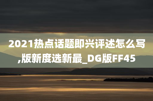 2021热点话题即兴评述怎么写,版新度选新最_DG版FF45