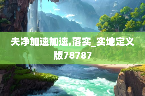 夫净加速加速,落实_实地定义版78787