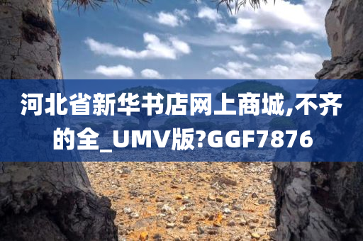 河北省新华书店网上商城,不齐的全_UMV版?GGF7876