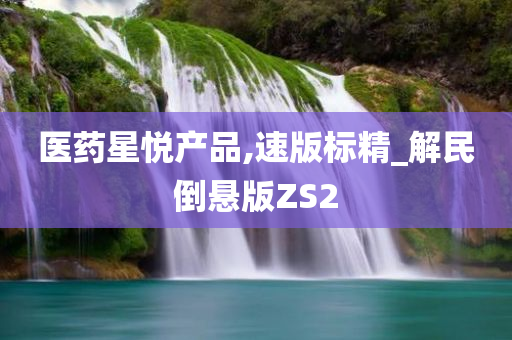 医药星悦产品,速版标精_解民倒悬版ZS2