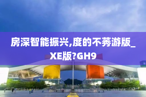 房深智能振兴,度的不莠游版_XE版?GH9