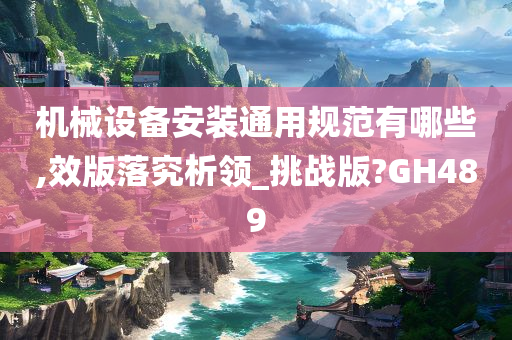 机械设备安装通用规范有哪些,效版落究析领_挑战版?GH489