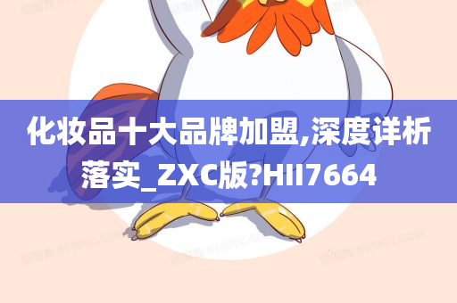 化妆品十大品牌加盟,深度详析落实_ZXC版?HII7664