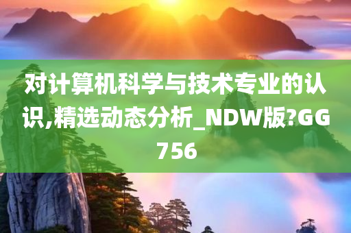 对计算机科学与技术专业的认识,精选动态分析_NDW版?GG756