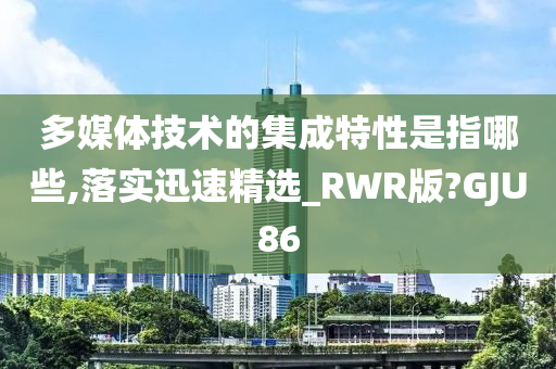 多媒体技术的集成特性是指哪些,落实迅速精选_RWR版?GJU86