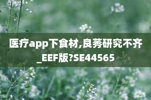 医疗app下食材,良莠研究不齐_EEF版?SE44565