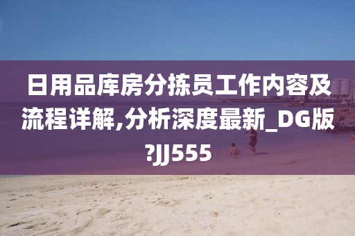 日用品库房分拣员工作内容及流程详解,分析深度最新_DG版?JJ555