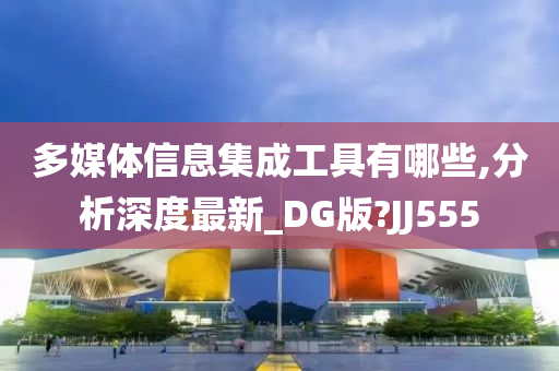 多媒体信息集成工具有哪些,分析深度最新_DG版?JJ555